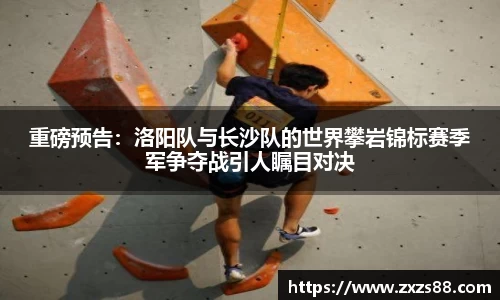 重磅预告：洛阳队与长沙队的世界攀岩锦标赛季军争夺战引人瞩目对决
