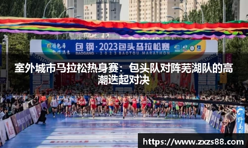 室外城市马拉松热身赛：包头队对阵芜湖队的高潮迭起对决