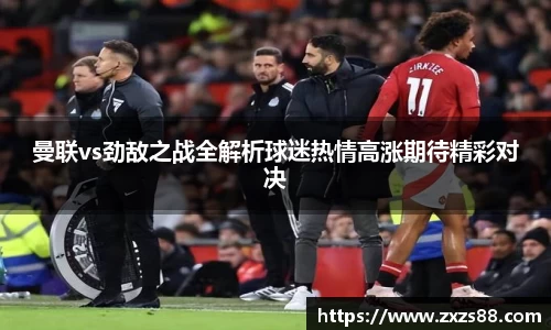 曼联vs劲敌之战全解析球迷热情高涨期待精彩对决